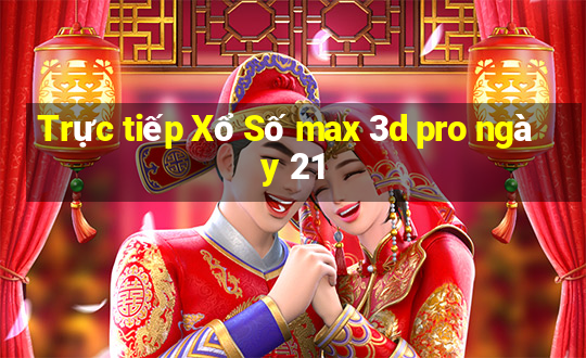 Trực tiếp Xổ Số max 3d pro ngày 21