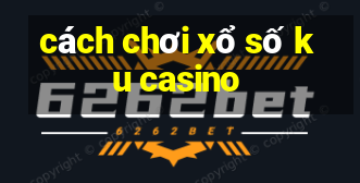 cách chơi xổ số ku casino