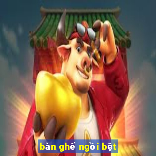 ban ghe ngoi bet