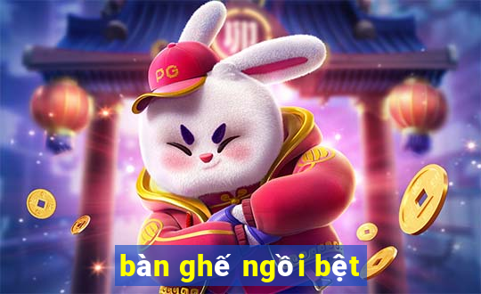 ban ghe ngoi bet