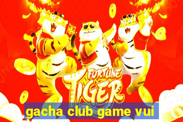 gacha club game vui