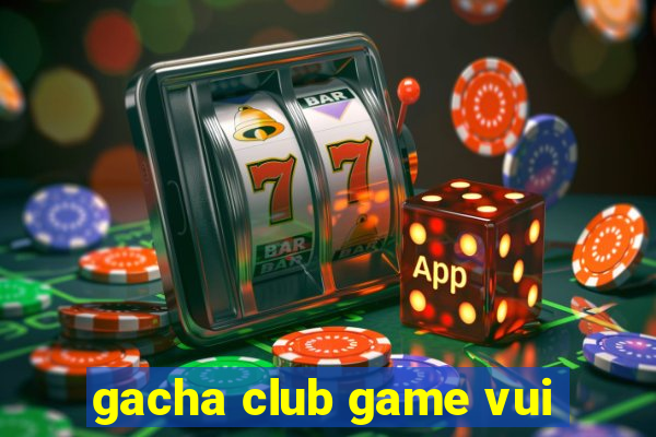 gacha club game vui