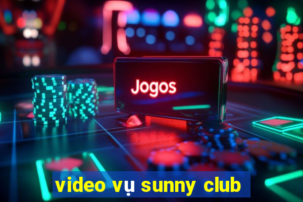 video vụ sunny club