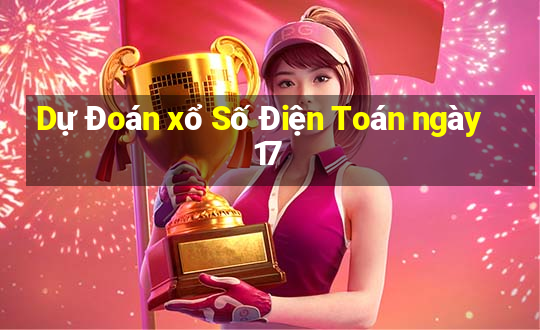 Dự Đoán xổ Số Điện Toán ngày 17