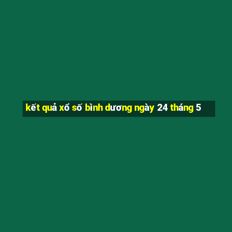 kết quả xổ số bình dương ngày 24 tháng 5