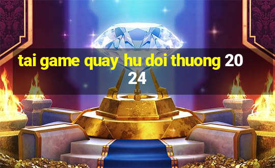 tai game quay hu doi thuong 2024