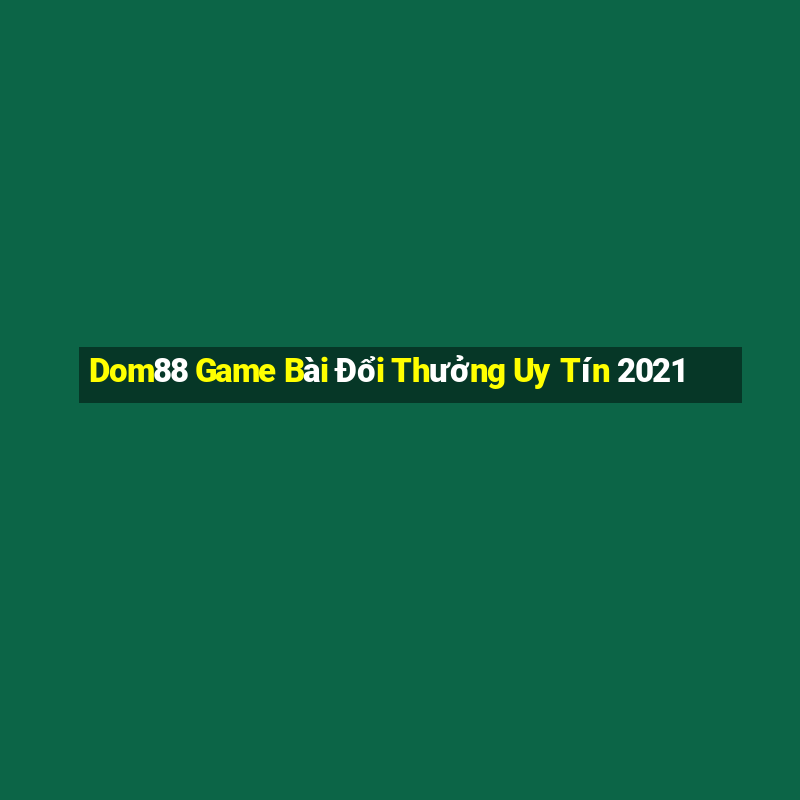 Dom88 Game Bài Đổi Thưởng Uy Tín 2021