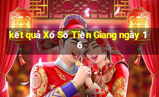 kết quả Xổ Số Tiền Giang ngày 16