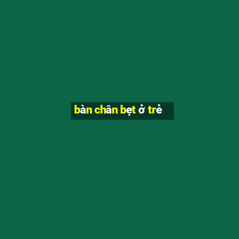 bàn chân bẹt ở trẻ