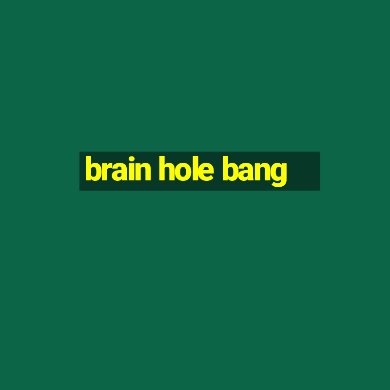 brain hole bang