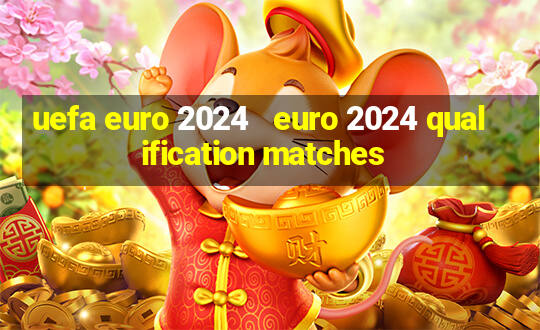 uefa euro 2024   euro 2024 qualification matches