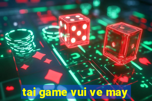 tai game vui ve may