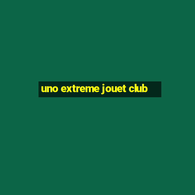 uno extreme jouet club