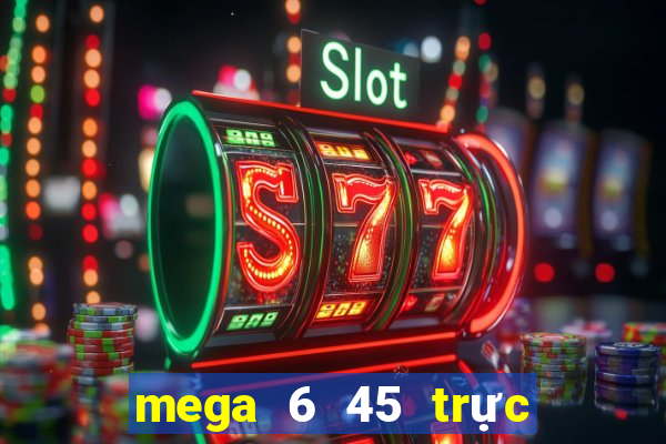 mega 6 45 trực tiếp xổ số vietlott hôm nay