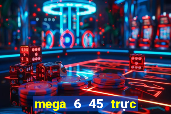 mega 6 45 trực tiếp xổ số vietlott hôm nay