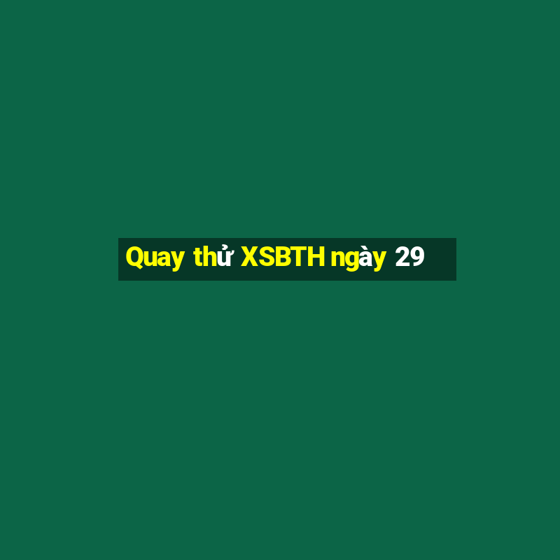 Quay thử XSBTH ngày 29