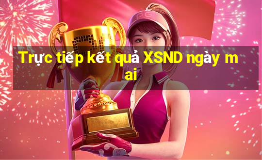 Trực tiếp kết quả XSND ngày mai