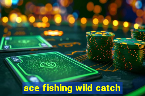 ace fishing wild catch