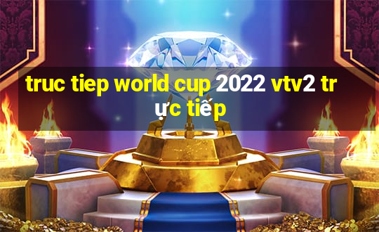 truc tiep world cup 2022 vtv2 trực tiếp