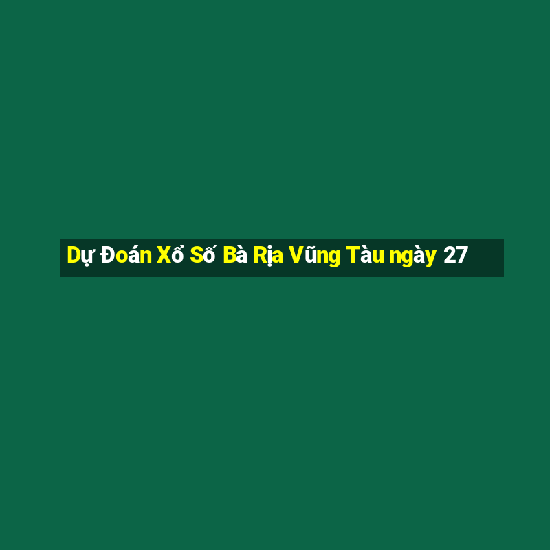 Dự Đoán Xổ Số Bà Rịa Vũng Tàu ngày 27