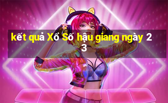 kết quả Xổ Số hậu giang ngày 23