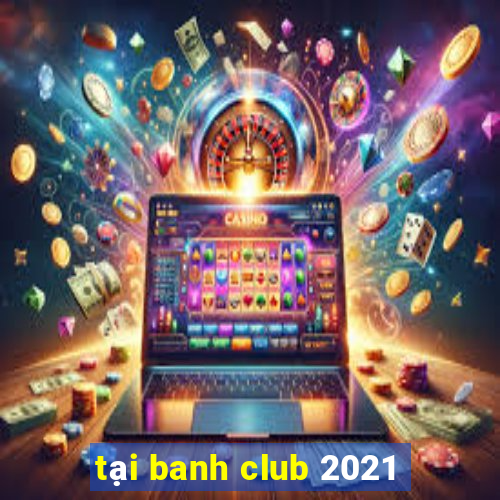 tại banh club 2021