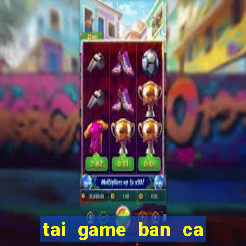 tai game ban ca an xu ve may tinh