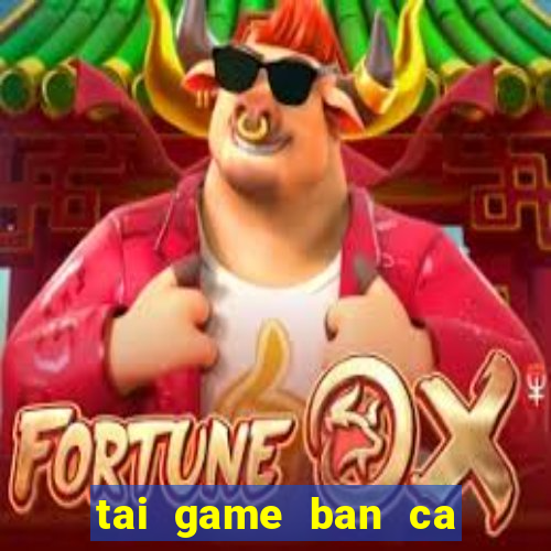 tai game ban ca an xu ve may tinh