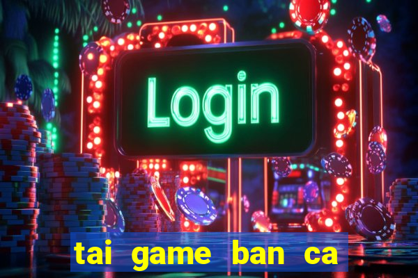 tai game ban ca an xu ve may tinh