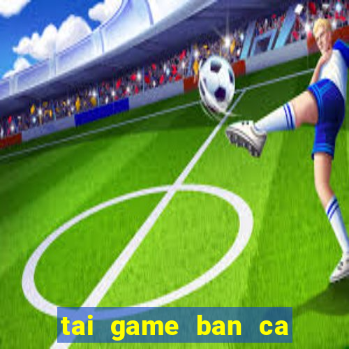 tai game ban ca an xu ve may tinh