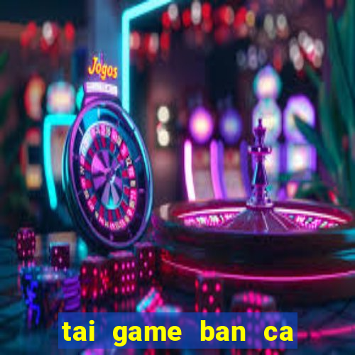 tai game ban ca an xu ve may tinh