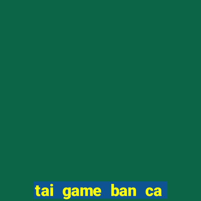 tai game ban ca an xu ve may tinh