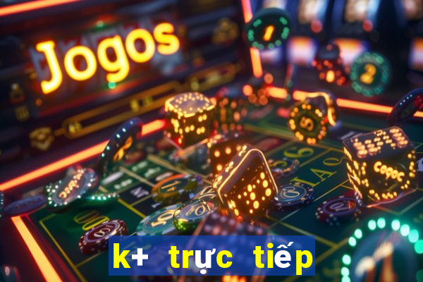 k+ trực tiếp hôm nay