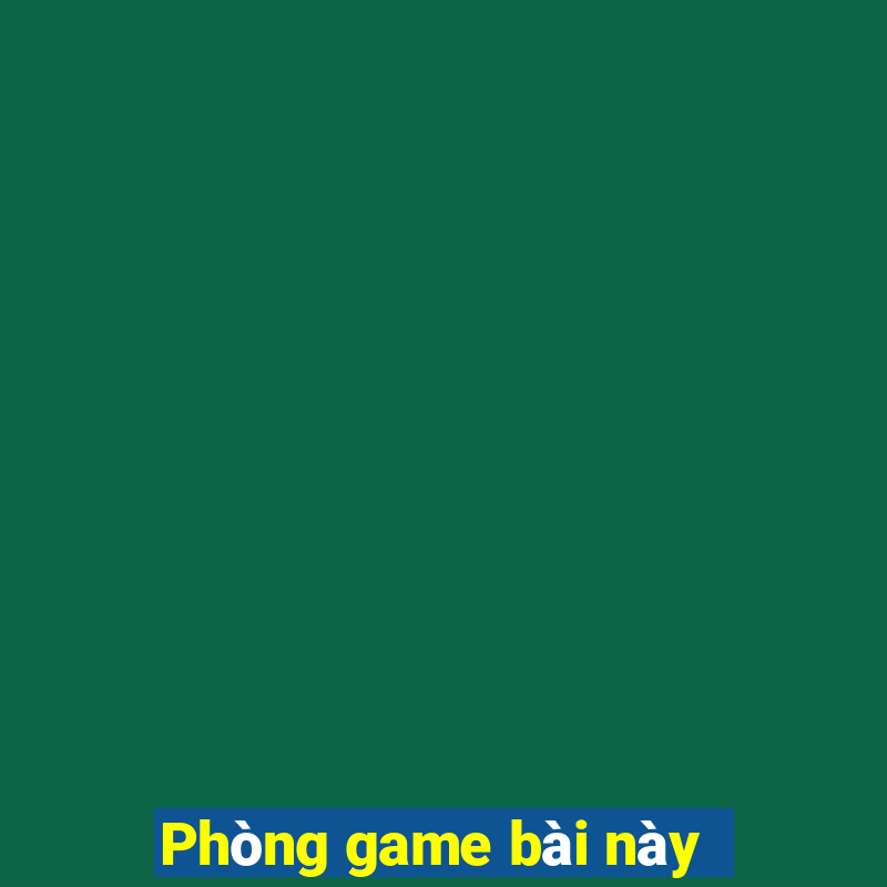 Phòng game bài này