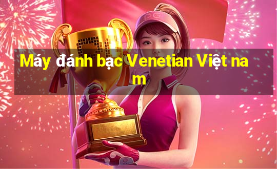 Máy đánh bạc Venetian Việt nam