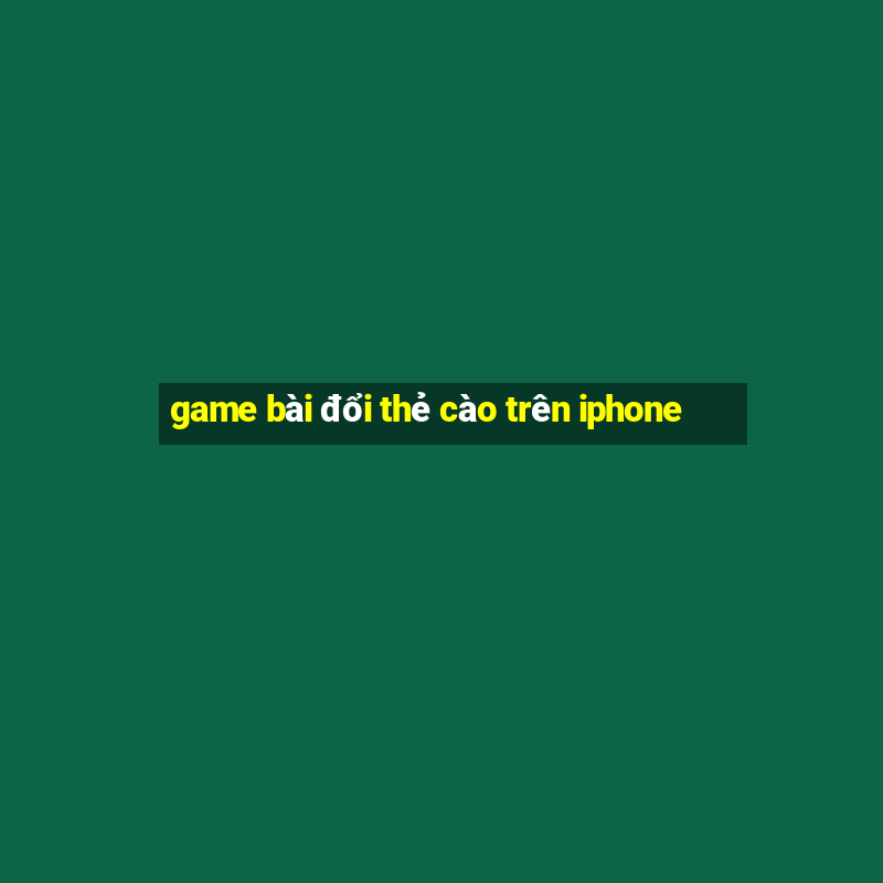 game bài đổi thẻ cào trên iphone