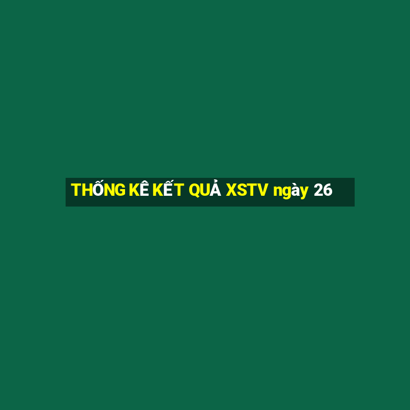 THỐNG KÊ KẾT QUẢ XSTV ngày 26