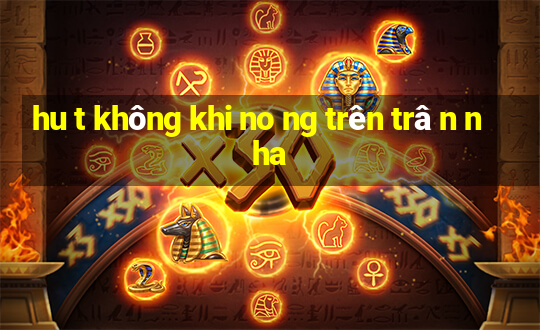 hu t không khi no ng trên trâ n nha