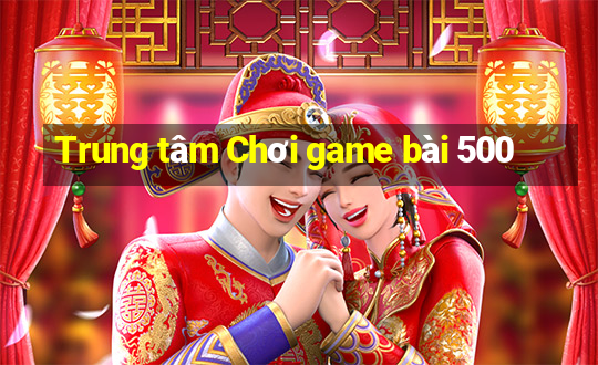 Trung tâm Chơi game bài 500