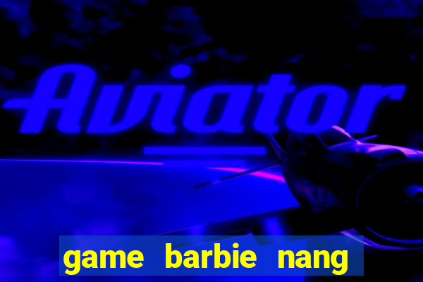 game barbie nang tien ca