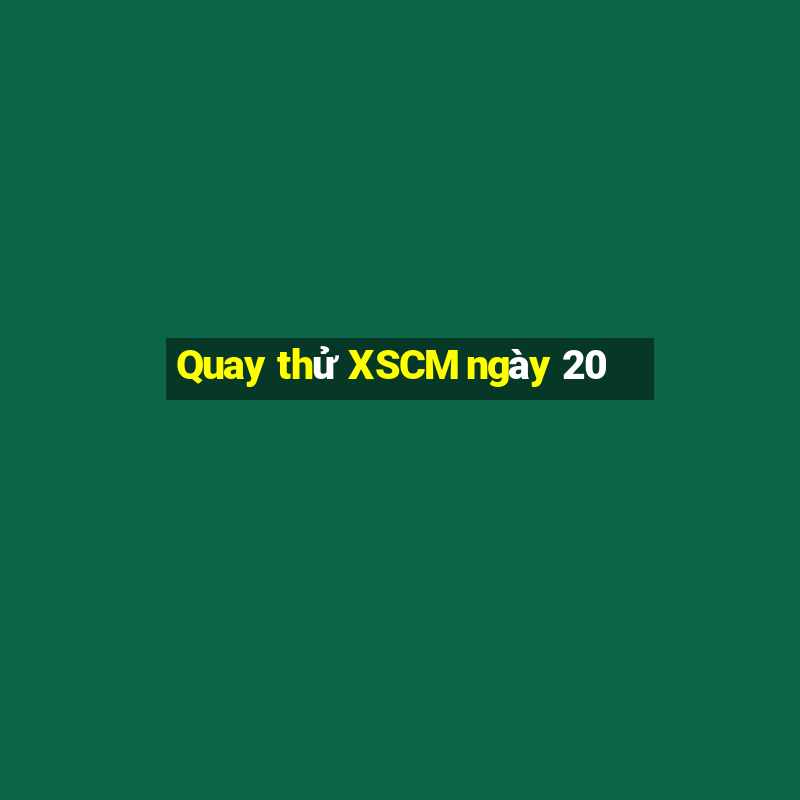 Quay thử XSCM ngày 20