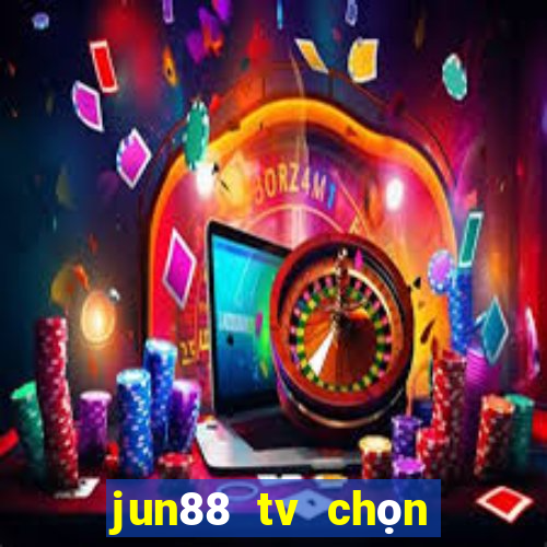 jun88 tv chọn dừng chân lý tưởng