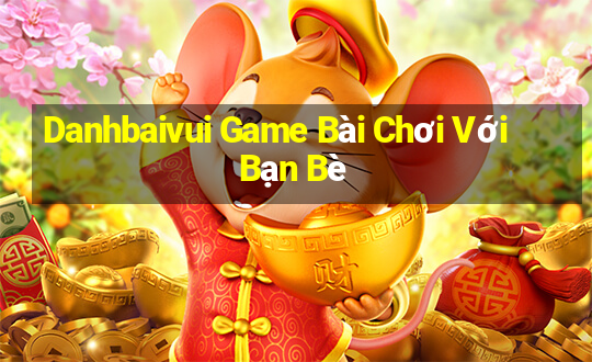 Danhbaivui Game Bài Chơi Với Bạn Bè