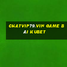 Chatvip79.Vin Game Bài Kubet