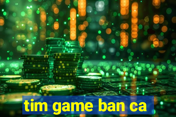 tim game ban ca