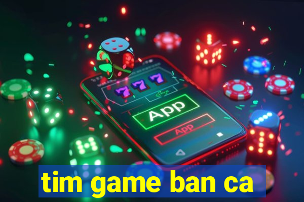 tim game ban ca