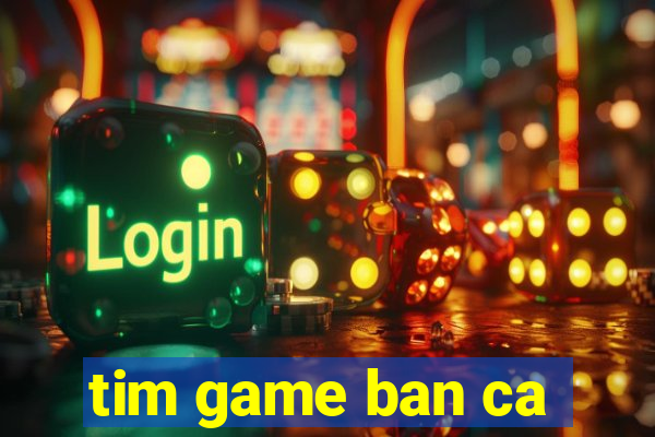 tim game ban ca