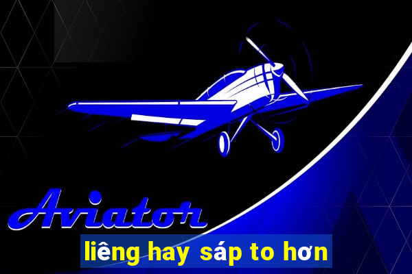 liêng hay sáp to hơn