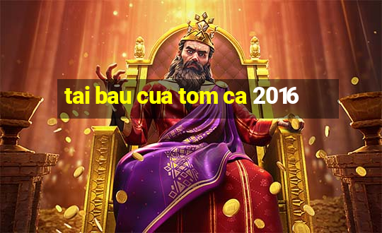 tai bau cua tom ca 2016