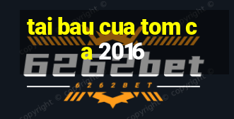 tai bau cua tom ca 2016